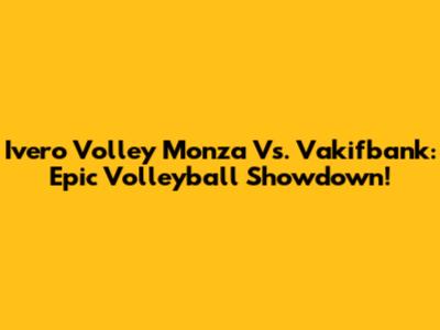 Ivero Volley Monza Vs. Vakifbank: Epic Volleyball Showdown!