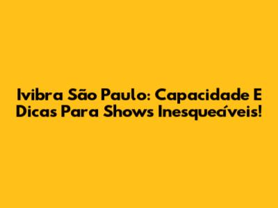 Ivibra São Paulo: Capacidade E Dicas Para Shows Inesquecíveis!