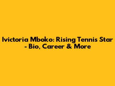 Ivictoria Mboko: Rising Tennis Star - Bio, Career & More