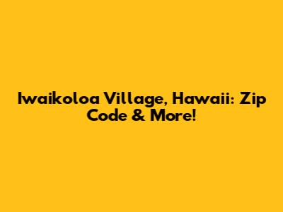 Iwaikoloa Village, Hawaii: Zip Code & More!