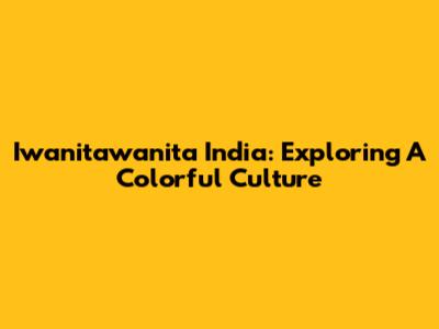 Iwanitawanita India: Exploring A Colorful Culture