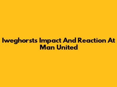 Iweghorst's Impact And Reaction At Man United
