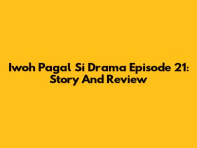 Iwoh Pagal Si Drama Episode 21: Story And Review