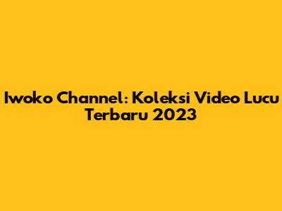 Iwoko Channel: Koleksi Video Lucu Terbaru 2023