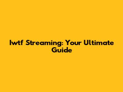 Iwtf Streaming: Your Ultimate Guide