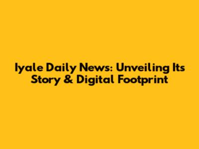 Iyale Daily News: Unveiling Its Story & Digital Footprint