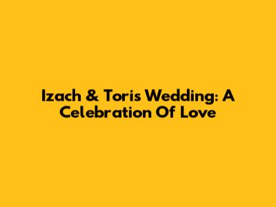 Izach & Tori's Wedding: A Celebration Of Love