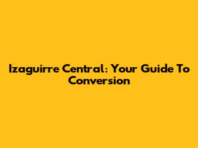 Izaguirre Central: Your Guide To Conversion