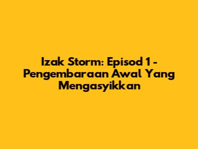 Izak Storm: Episod 1 - Pengembaraan Awal Yang Mengasyikkan