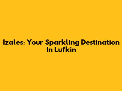 Izale's: Your Sparkling Destination In Lufkin