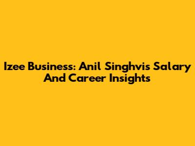 Izee Business: Anil Singhvi's Salary And Career Insights