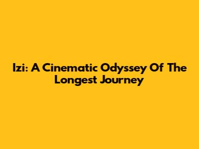Izi: A Cinematic Odyssey Of The Longest Journey