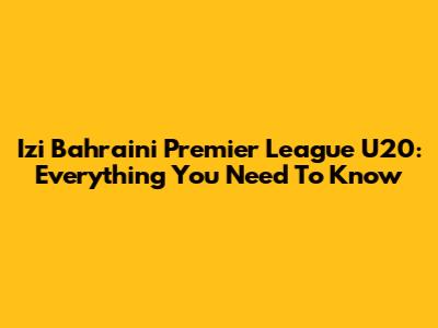 Izi Bahraini Premier League U20: Everything You Need To Know