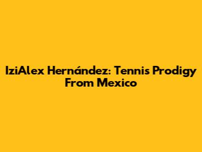 IziAlex Hernández: Tennis Prodigy From Mexico