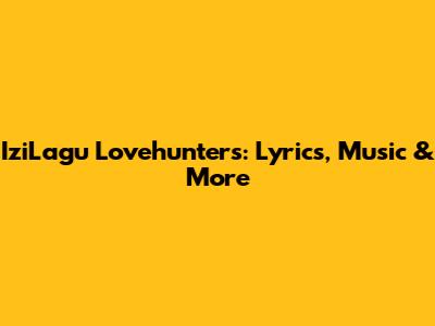 IziLagu Lovehunters: Lyrics, Music & More