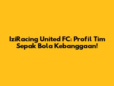 IziRacing United FC: Profil Tim Sepak Bola Kebanggaan!