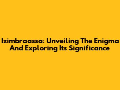 Izimbraassa: Unveiling The Enigma And Exploring Its Significance