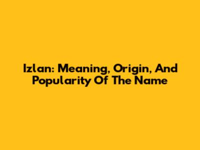 Izlan: Meaning, Origin, And Popularity Of The Name