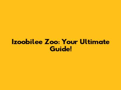 Izoobilee Zoo: Your Ultimate Guide!