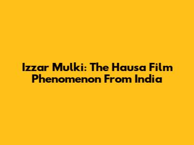 Izzar Mulki: The Hausa Film Phenomenon From India