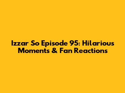 Izzar So Episode 95: Hilarious Moments & Fan Reactions
