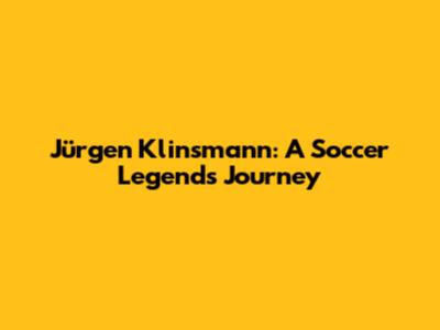Jürgen Klinsmann: A Soccer Legend's Journey