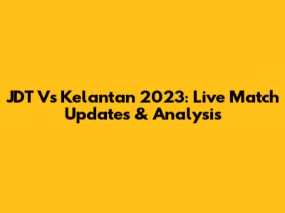 JDT Vs Kelantan 2023: Live Match Updates & Analysis