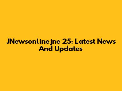 JNewsonlinejne 25: Latest News And Updates