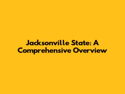 Jacksonville State: A Comprehensive Overview