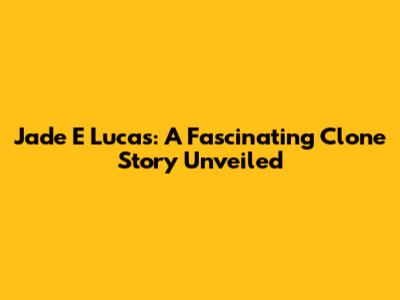Jade E Lucas: A Fascinating Clone Story Unveiled