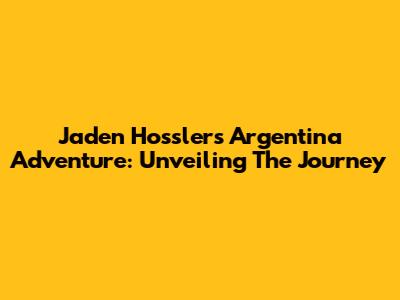 Jaden Hossler's Argentina Adventure: Unveiling The Journey
