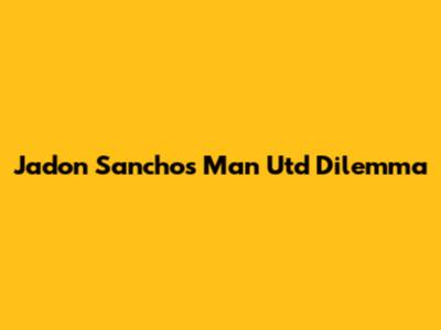 Jadon Sancho's Man Utd Dilemma
