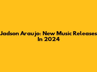 Jadson Araujo: New Music Releases In 2024
