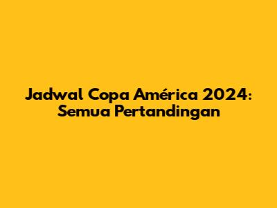 Jadwal Copa América 2024: Semua Pertandingan