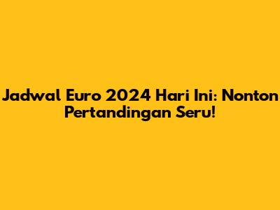 Jadwal Euro 2024 Hari Ini: Nonton Pertandingan Seru!