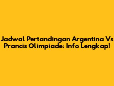 Jadwal Pertandingan Argentina Vs Prancis Olimpiade: Info Lengkap!