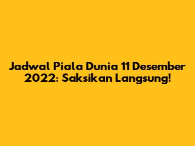 Jadwal Piala Dunia 11 Desember 2022: Saksikan Langsung!