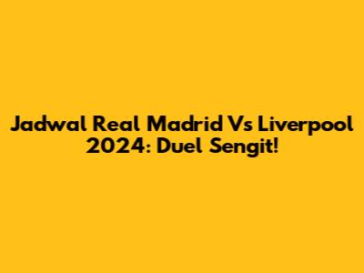 Jadwal Real Madrid Vs Liverpool 2024: Duel Sengit!