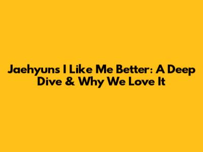 Jaehyun's 'I Like Me Better': A Deep Dive & Why We Love It