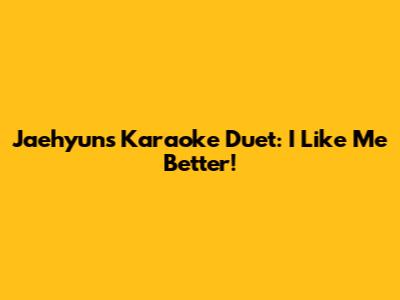 Jaehyun's Karaoke Duet: I Like Me Better!