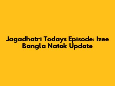 Jagadhatri Today's Episode: Izee Bangla Natok Update