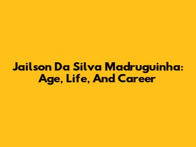 Jailson Da Silva Madruguinha: Age, Life, And Career