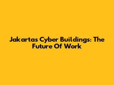 Jakarta's Cyber Buildings: The Future Of Work