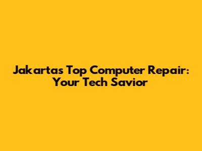 Jakarta's Top Computer Repair: Your Tech Savior