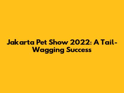 Jakarta Pet Show 2022: A Tail-Wagging Success