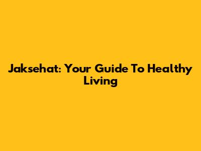 Jaksehat: Your Guide To Healthy Living