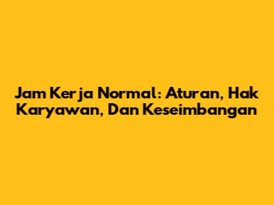 Jam Kerja Normal: Aturan, Hak Karyawan, Dan Keseimbangan