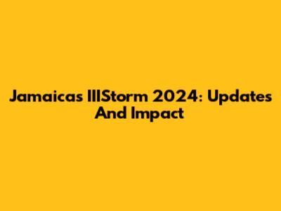 Jamaica's IIIStorm 2024: Updates And Impact