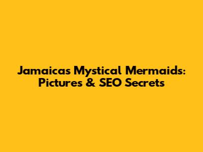 Jamaica's Mystical Mermaids: Pictures & SEO Secrets