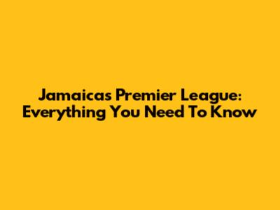 Jamaica's Premier League: Everything You Need To Know